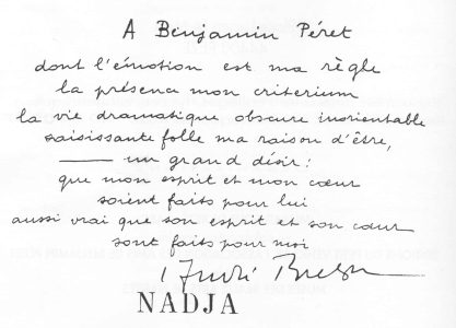 Envoi d’André Breton à Benjamin Péret dans Nadja, 1928 : « À Benjamin Péret dont l’émotion est ma règle la présence mon criterium la vie dramatique obscure inorientable saisissante folle ma raison d’être, un grand désir : que mon esprit et mon cœur soient faits pour lui aussi vrai que son esprit et son cœur sont faits pour moi. André Breton »